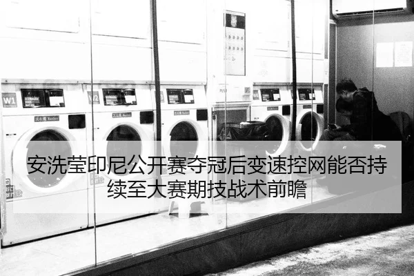 安洗莹印尼公开赛夺冠后变速控网能否持续至大赛期技战术前瞻