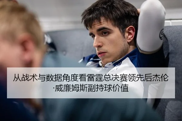从战术与数据角度看雷霆总决赛领先后杰伦·威廉姆斯副持球价值