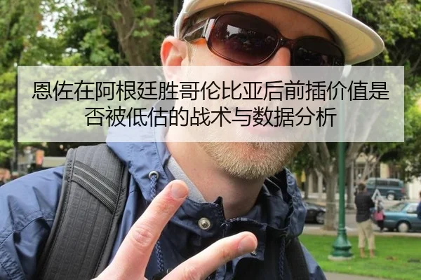 恩佐在阿根廷胜哥伦比亚后前插价值是否被低估的战术与数据分析