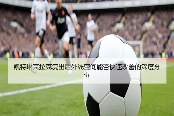 凯特琳克拉克复出后外线空间能否快速改善的深度分析