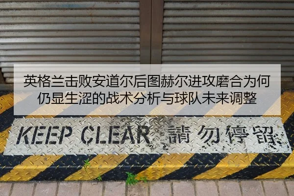 英格兰击败安道尔后图赫尔进攻磨合为何仍显生涩的战术分析与球队未来调整