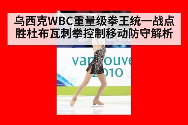 乌西克WBC重量级拳王统一战点胜杜布瓦刺拳控制移动防守解析
