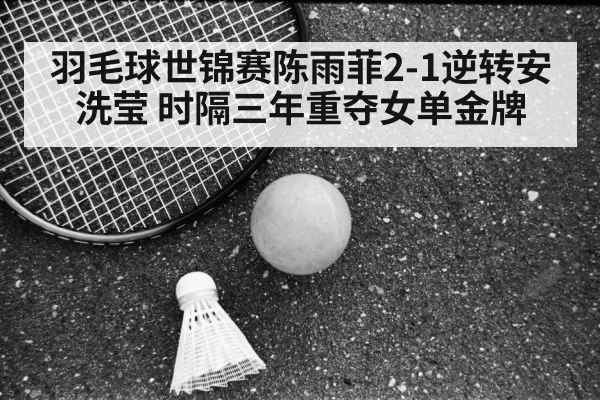 羽毛球世锦赛陈雨菲2-1逆转安洗莹 时隔三年重夺女单金牌